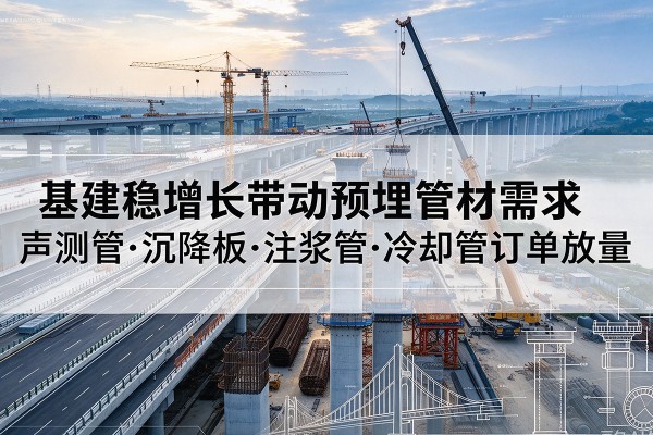大箐山基建稳增长带动预埋监测管材需求,声测管、沉降板、注浆管订单持续放量